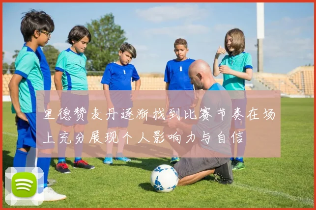 里德赞麦丹逐渐找到比赛节奏在场上充分展现个人影响力与自信