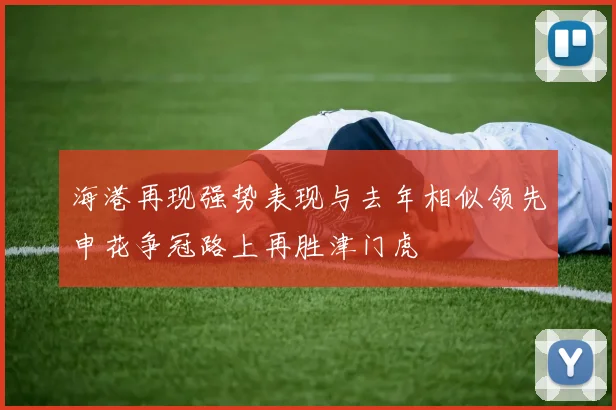 海港再现强势表现与去年相似领先申花争冠路上再胜津门虎