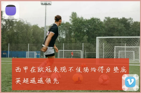 西甲在欧冠表现不佳场均得分垫底英超遥遥领先