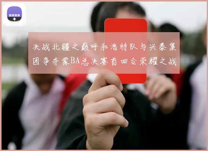 决战北疆之巅呼和浩特队与兴泰集团争夺蒙BA总决赛首回合荣耀之战今晚开启