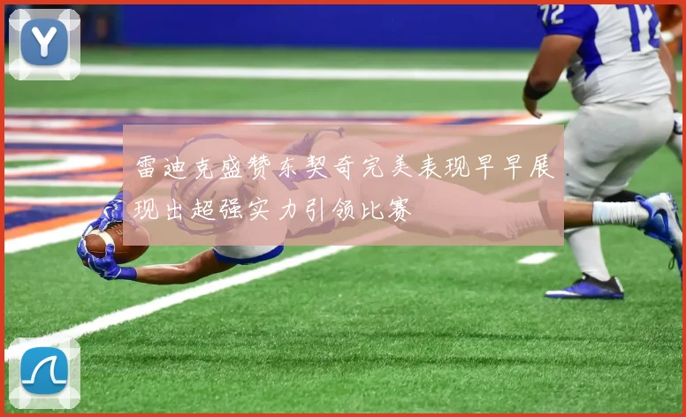 雷迪克盛赞东契奇完美表现早早展现出超强实力引领比赛